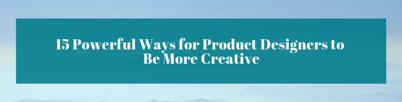 15 Powerful Ways for Product Designers to Be More Creative