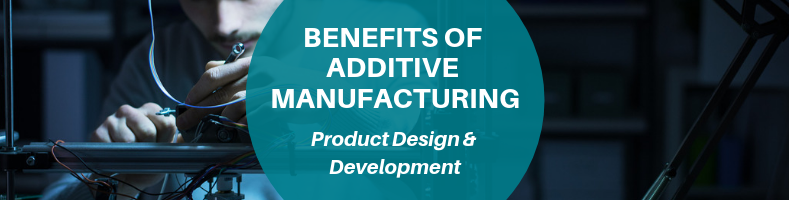 benefits of additive manufacturing for product design and development