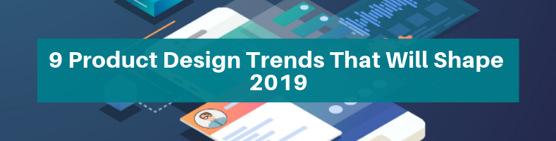 9 Product Design Trends That Will Shape 2019