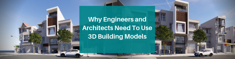 Why Engineers and Architects Need to Use 3D Building Models