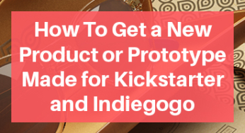 How To Get a New Product or Prototype Made for Kickstarter and Indiegogo
