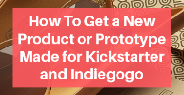 How To Get a New Product or Prototype Made for Kickstarter and Indiegogo