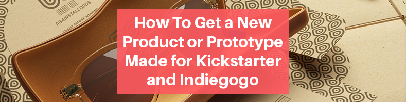 How To Get a New Product or Prototype Made for Kickstarter and Indiegogo