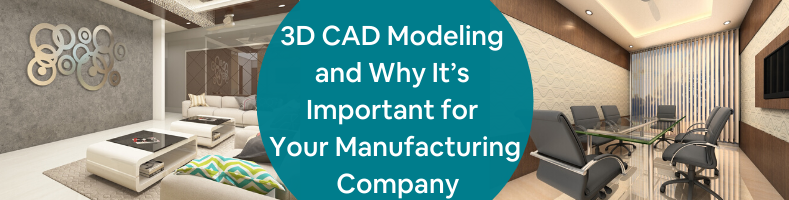 3D CAD Modeling and Why It’s Important for Your Manufacturing Company