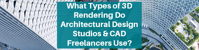 What Types of 3D Rendering Do Architectural Design Studios & CAD Freelancers Use