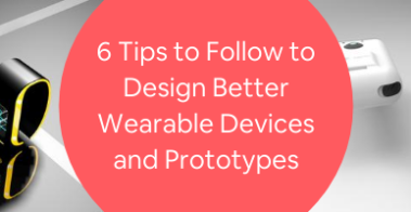 6 Tips to Follow to Design Better Wearable Devices and Prototypes