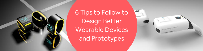 6 Tips to Follow to Design Better Wearable Devices and Prototypes