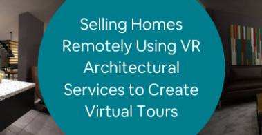 Selling Homes Remotely Using VR Architectural Services to Create Virtual Tours