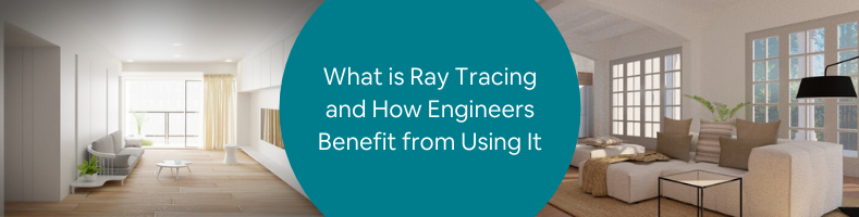 What is Ray Tracing and How Engineers Benefit from Using It