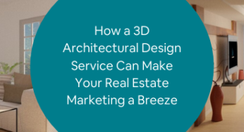 How a 3D Architectural Design Service Can Make Your Real Estate Marketing a Breeze