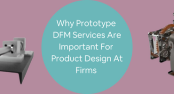 Why Prototype DFM Services Are Useful for Product Design at Companies and Firms