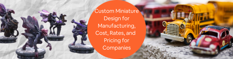 Custom Miniature Design for Manufacturing, Cost, Rates, and