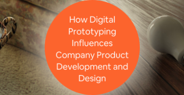 How Digital Prototyping Influences Company Product Development and Design