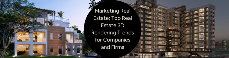 Marketing Real Estate Top Real Estate 3D Rendering Trends for Companies and Firms