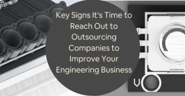 Key Signs Its Time to Reach Out to Outsourcing Companies to Improve Your Engineering Business