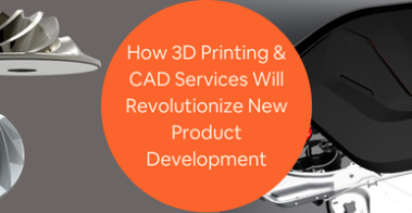 How 3D Printing CAD Services Will Revolutionize New Product Development at Your Company